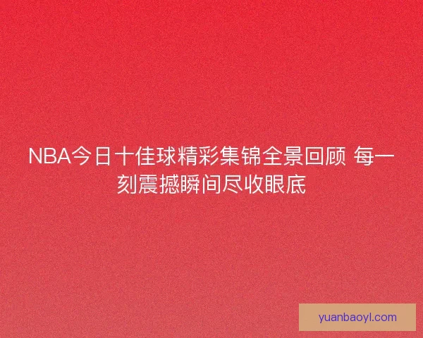 NBA今日十佳球精彩集锦全景回顾 每一刻震撼瞬间尽收眼底 NBA今日十佳球精彩集锦全景回顾 每一刻震撼瞬间尽收眼底