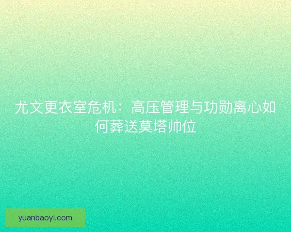 尤文更衣室危机：高压管理与功勋离心如何葬送莫塔帅位
