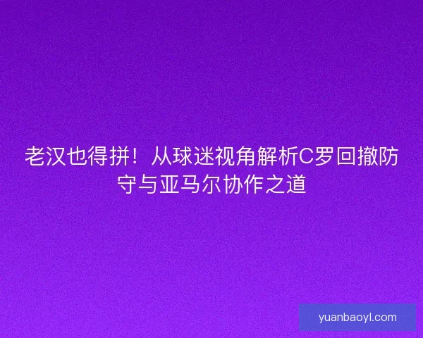 老汉也得拼！从球迷视角解析C罗回撤防守与亚马尔协作之道