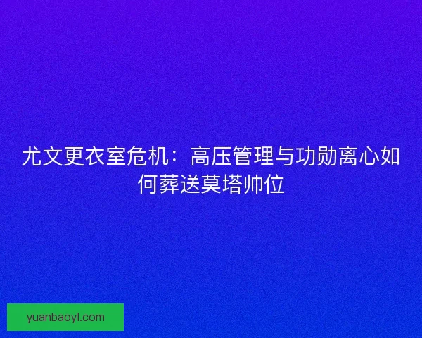 尤文更衣室危机：高压管理与功勋离心如何葬送莫塔帅位