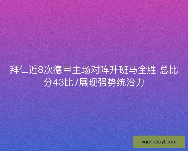 拜仁近8次德甲主场对阵升班马全胜 总比分43比7展现强势统治力
