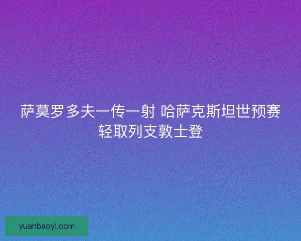 萨莫罗多夫一传一射 哈萨克斯坦世预赛轻取列支敦士登
