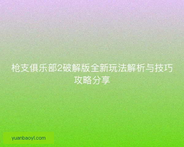 枪支俱乐部2破解版全新玩法解析与技巧攻略分享