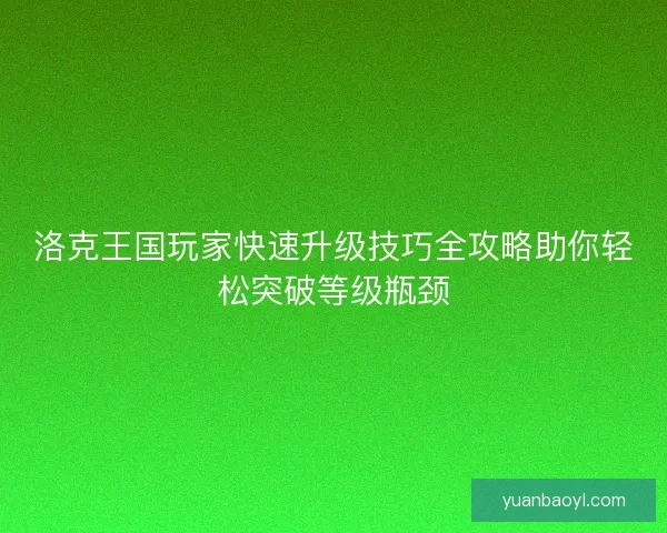 洛克王国玩家快速升级技巧全攻略助你轻松突破等级瓶颈