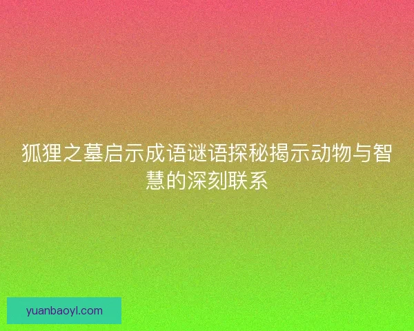 狐狸之墓启示成语谜语探秘揭示动物与智慧的深刻联系