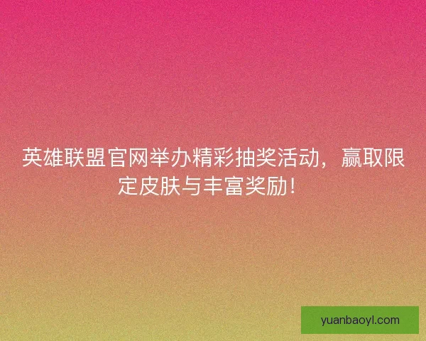 英雄联盟官网举办精彩抽奖活动，赢取限定皮肤与丰富奖励！