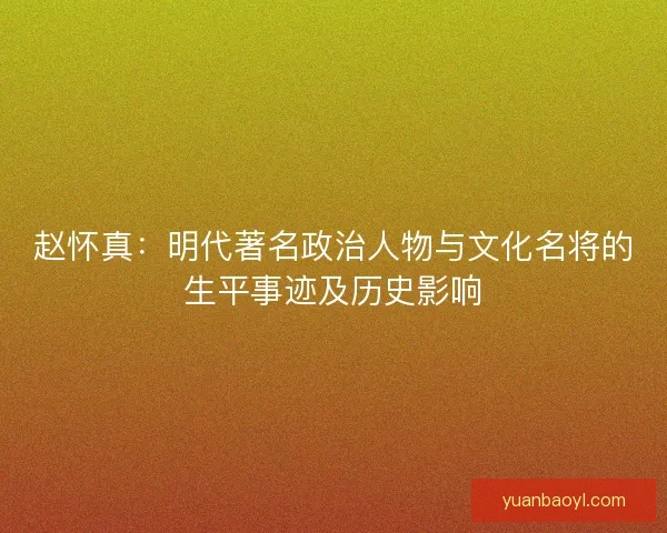 赵怀真：明代著名政治人物与文化名将的生平事迹及历史影响