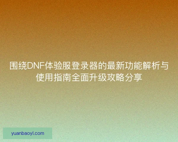 围绕DNF体验服登录器的最新功能解析与使用指南全面升级攻略分享