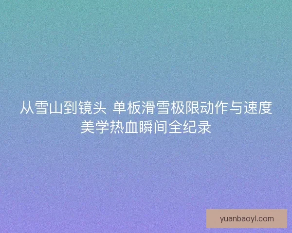 从雪山到镜头 单板滑雪极限动作与速度美学热血瞬间全纪录