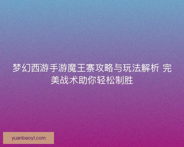 梦幻西游手游魔王寨攻略与玩法解析 完美战术助你轻松制胜 梦幻西游手游魔王寨攻略与玩法解析 完美战术助你轻松制胜