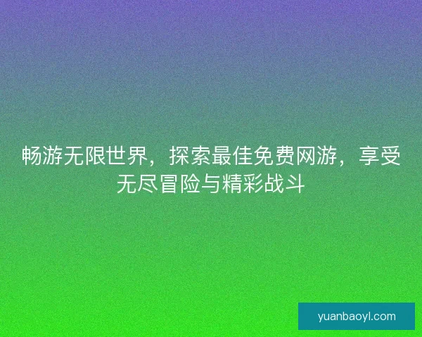 畅游无限世界，探索最佳免费网游，享受无尽冒险与精彩战斗