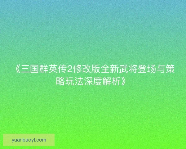 《三国群英传2修改版全新武将登场与策略玩法深度解析》