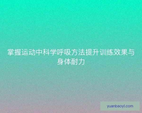 掌握运动中科学呼吸方法提升训练效果与身体耐力 掌握运动中科学呼吸方法提升训练效果与身体耐力