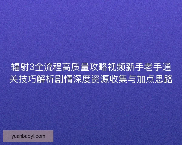 辐射3全流程高质量攻略视频新手老手通关技巧解析剧情深度资源收集与加点思路