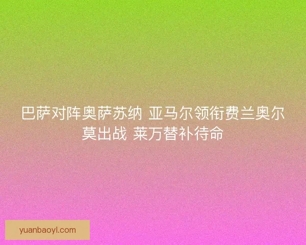 巴萨对阵奥萨苏纳 亚马尔领衔费兰奥尔莫出战 莱万替补待命