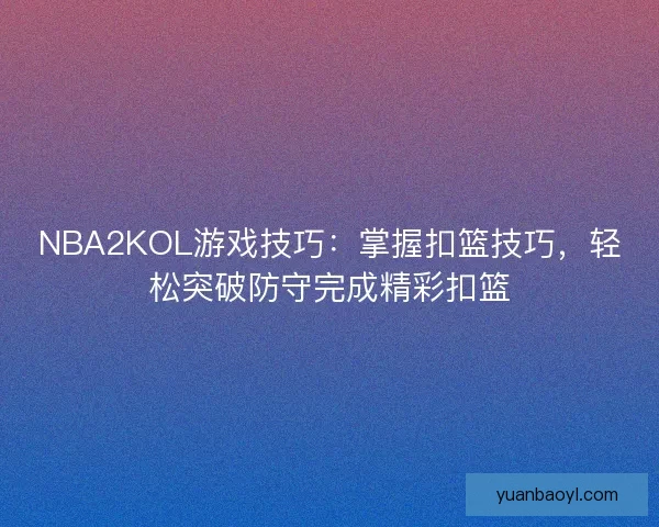 NBA2KOL游戏技巧：掌握扣篮技巧，轻松突破防守完成精彩扣篮