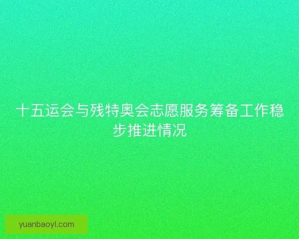 十五运会与残特奥会志愿服务筹备工作稳步推进情况