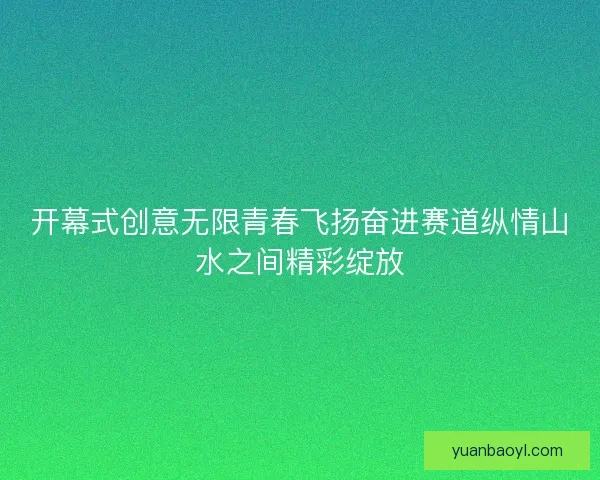 开幕式创意无限青春飞扬奋进赛道纵情山水之间精彩绽放