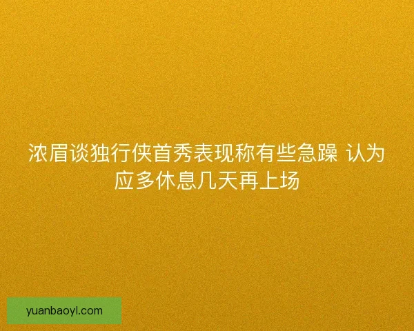 浓眉谈独行侠首秀表现称有些急躁 认为应多休息几天再上场