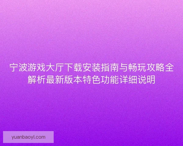 宁波游戏大厅下载安装指南与畅玩攻略全解析最新版本特色功能详细说明 宁波游戏大厅下载安装指南与畅玩攻略全解析最新版本特色功能详细说明