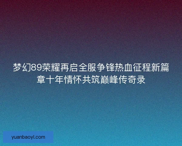 梦幻89荣耀再启全服争锋热血征程新篇章十年情怀共筑巅峰传奇录 梦幻89荣耀再启全服争锋热血征程新篇章十年情怀共筑巅峰传奇录