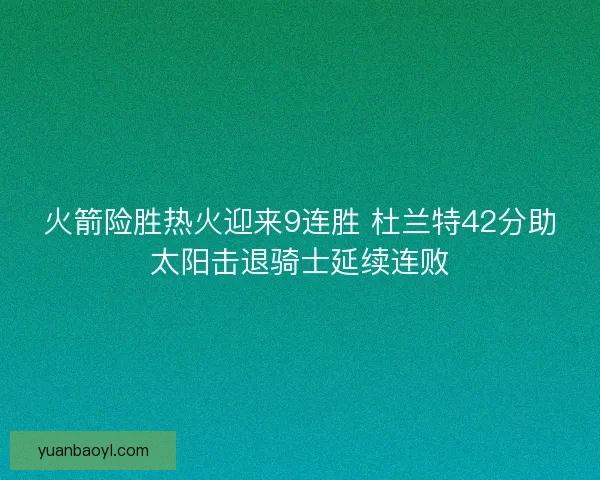 火箭险胜热火迎来9连胜 杜兰特42分助太阳击退骑士延续连败