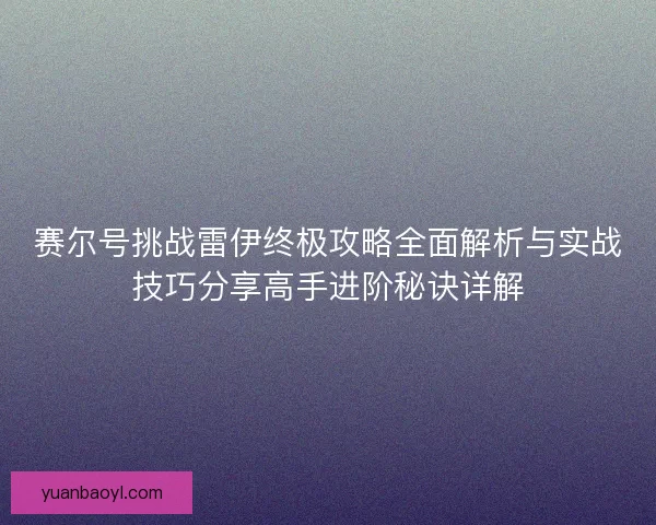 赛尔号挑战雷伊终极攻略全面解析与实战技巧分享高手进阶秘诀详解