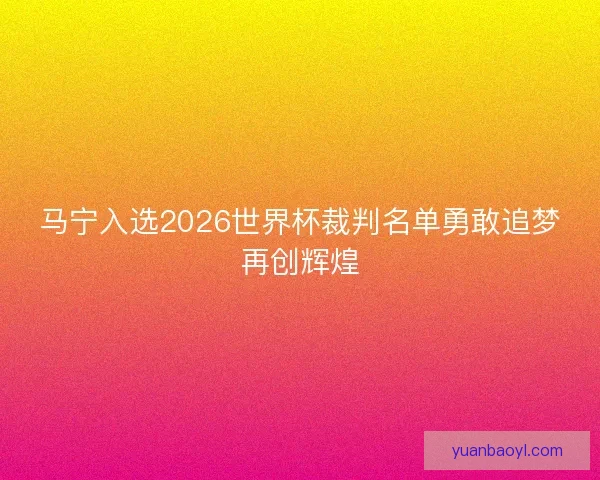 马宁入选2026世界杯裁判名单勇敢追梦再创辉煌