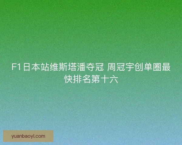 F1日本站维斯塔潘夺冠 周冠宇创单圈最快排名第十六