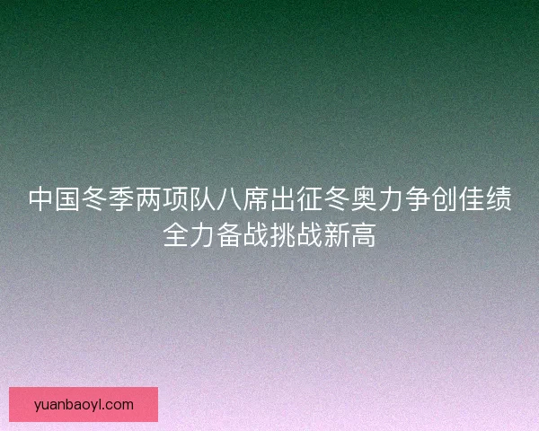 中国冬季两项队八席出征冬奥力争创佳绩全力备战挑战新高