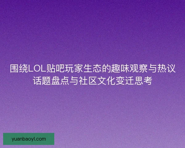 围绕LOL贴吧玩家生态的趣味观察与热议话题盘点与社区文化变迁思考