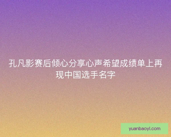 孔凡影赛后倾心分享心声希望成绩单上再现中国选手名字