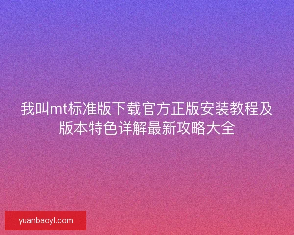 我叫mt标准版下载官方正版安装教程及版本特色详解最新攻略大全