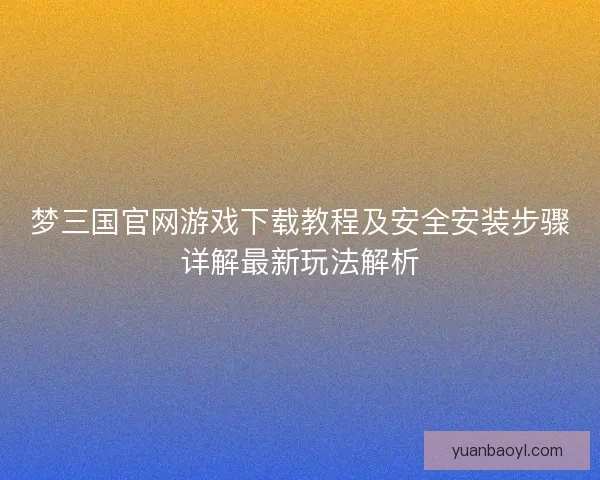 梦三国官网游戏下载教程及安全安装步骤详解最新玩法解析