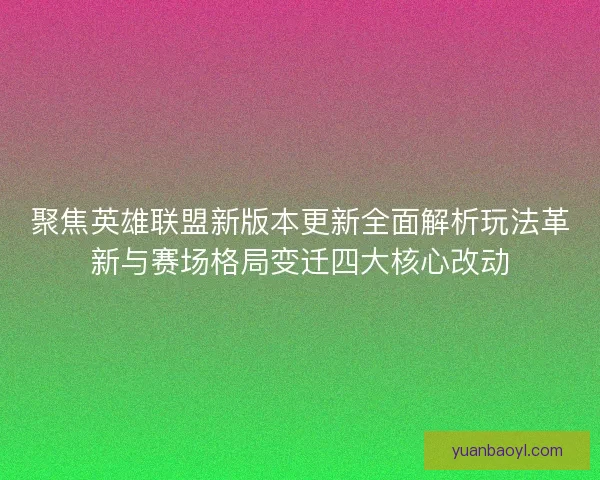 聚焦英雄联盟新版本更新全面解析玩法革新与赛场格局变迁四大核心改动