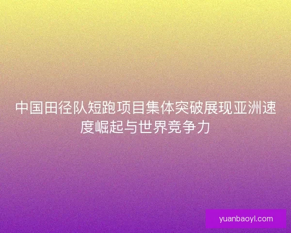 中国田径队短跑项目集体突破展现亚洲速度崛起与世界竞争力 中国田径队短跑项目集体突破展现亚洲速度崛起与世界竞争力
