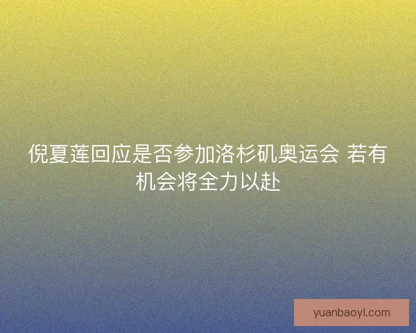 倪夏莲回应是否参加洛杉矶奥运会 若有机会将全力以赴