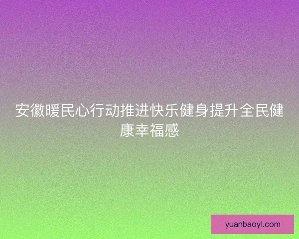 安徽暖民心行动推进快乐健身提升全民健康幸福感 安徽暖民心行动推进快乐健身提升全民健康幸福感