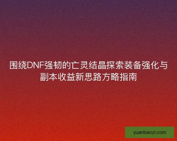 围绕DNF强韧的亡灵结晶探索装备强化与副本收益新思路方略指南 围绕DNF强韧的亡灵结晶探索装备强化与副本收益新思路方略指南