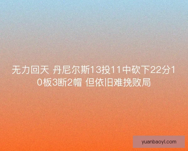 无力回天 丹尼尔斯13投11中砍下22分10板3断2帽 但依旧难挽败局 无力回天 丹尼尔斯13投11中砍下22分10板3断2帽 但依旧难挽败局