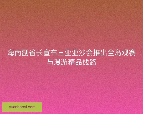 海南副省长宣布三亚亚沙会推出全岛观赛与漫游精品线路