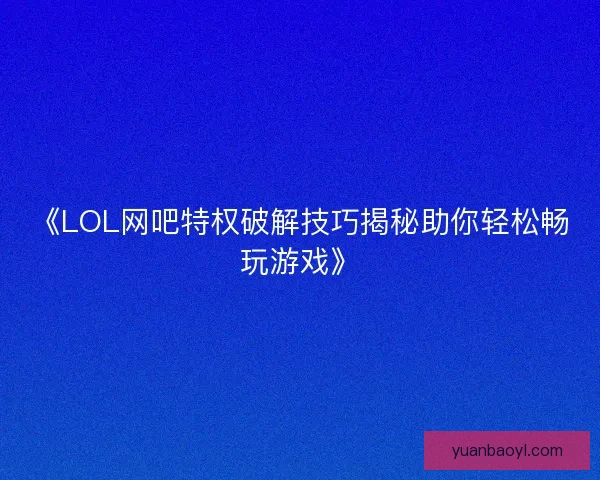 《LOL网吧特权破解技巧揭秘助你轻松畅玩游戏》