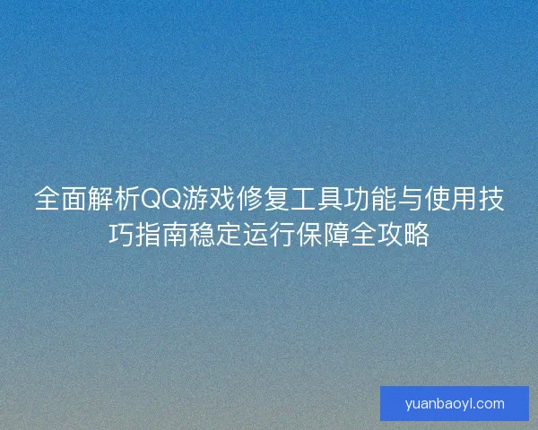 全面解析QQ游戏修复工具功能与使用技巧指南稳定运行保障全攻略
