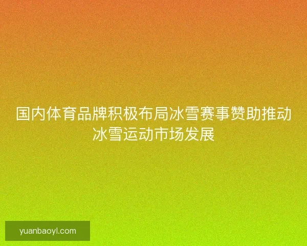 国内体育品牌积极布局冰雪赛事赞助推动冰雪运动市场发展