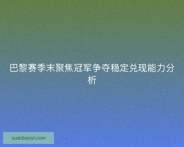 巴黎赛季末聚焦冠军争夺稳定兑现能力分析 巴黎赛季末聚焦冠军争夺稳定兑现能力分析