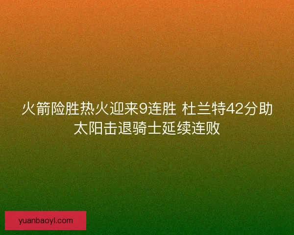 火箭险胜热火迎来9连胜 杜兰特42分助太阳击退骑士延续连败
