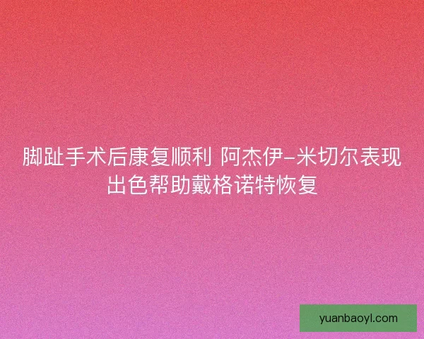 脚趾手术后康复顺利 阿杰伊-米切尔表现出色帮助戴格诺特恢复 脚趾手术后康复顺利 阿杰伊-米切尔表现出色帮助戴格诺特恢复
