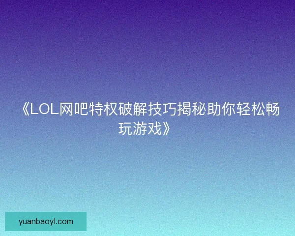《LOL网吧特权破解技巧揭秘助你轻松畅玩游戏》 《LOL网吧特权破解技巧揭秘助你轻松畅玩游戏》