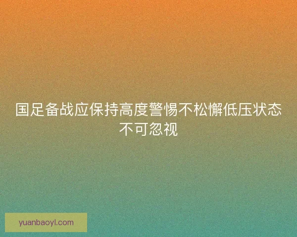 国足备战应保持高度警惕不松懈低压状态不可忽视 国足备战应保持高度警惕不松懈低压状态不可忽视