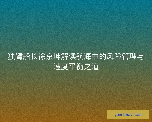 独臂船长徐京坤解读航海中的风险管理与速度平衡之道 独臂船长徐京坤解读航海中的风险管理与速度平衡之道